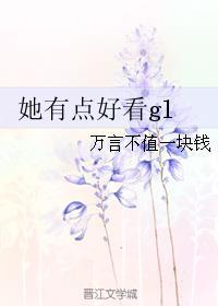 她有点好看gl 万言不值一块钱免费