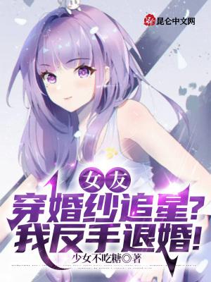 女友穿婚纱追星?我反手退婚!少女不吃糖