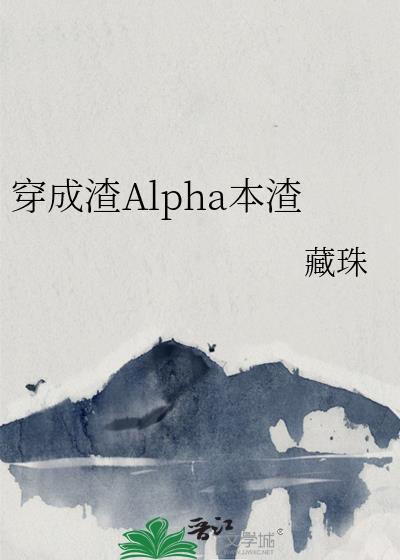 穿成渣Alpha本渣全文免费阅读