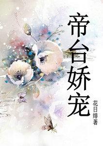 帝台娇宠 花日绯无防盗