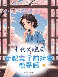 年代文炮灰女配亲了前对象他哥后